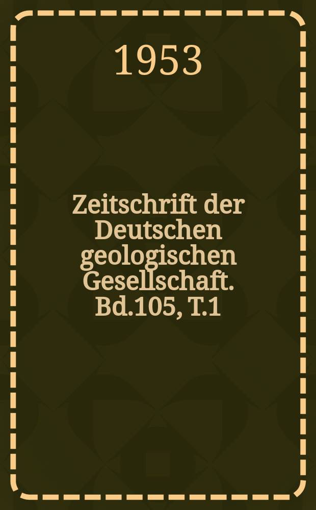Zeitschrift der Deutschen geologischen Gesellschaft. Bd.105, T.1
