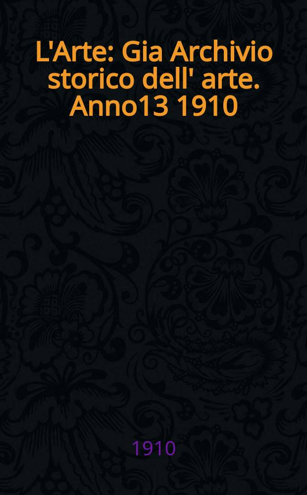 L'Arte : Gia Archivio storico dell' arte. Anno13 1910