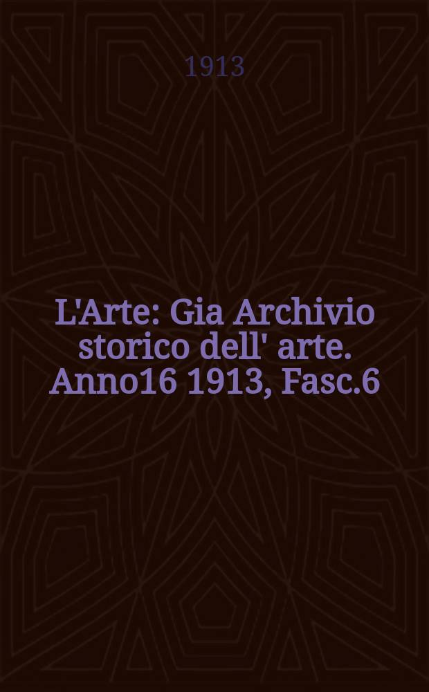L'Arte : Gia Archivio storico dell' arte. Anno16 1913, Fasc.6
