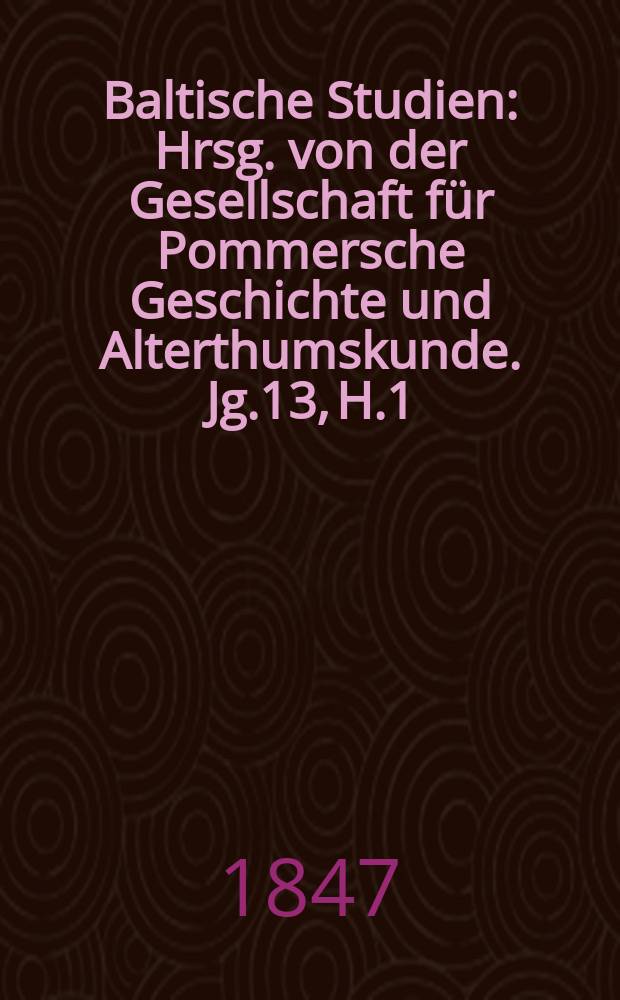 Baltische Studien : Hrsg. von der Gesellschaft für Pommersche Geschichte und Alterthumskunde. Jg.13, H.1