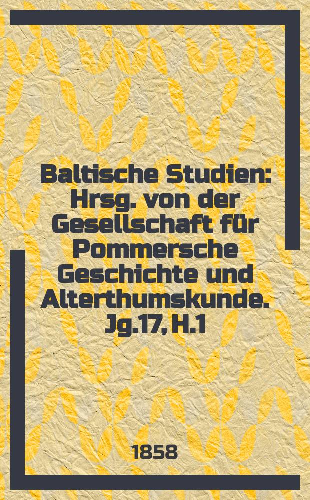 Baltische Studien : Hrsg. von der Gesellschaft für Pommersche Geschichte und Alterthumskunde. Jg.17, H.1