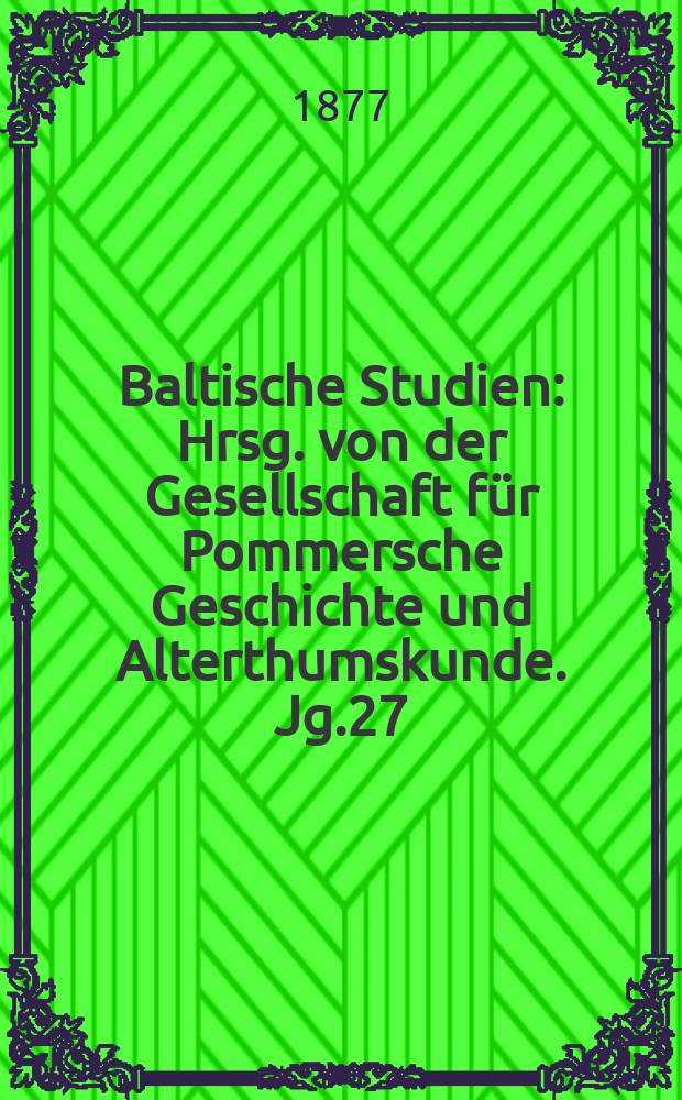 Baltische Studien : Hrsg. von der Gesellschaft für Pommersche Geschichte und Alterthumskunde. Jg.27