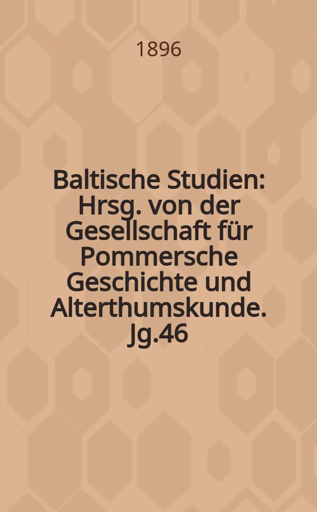 Baltische Studien : Hrsg. von der Gesellschaft für Pommersche Geschichte und Alterthumskunde. Jg.46