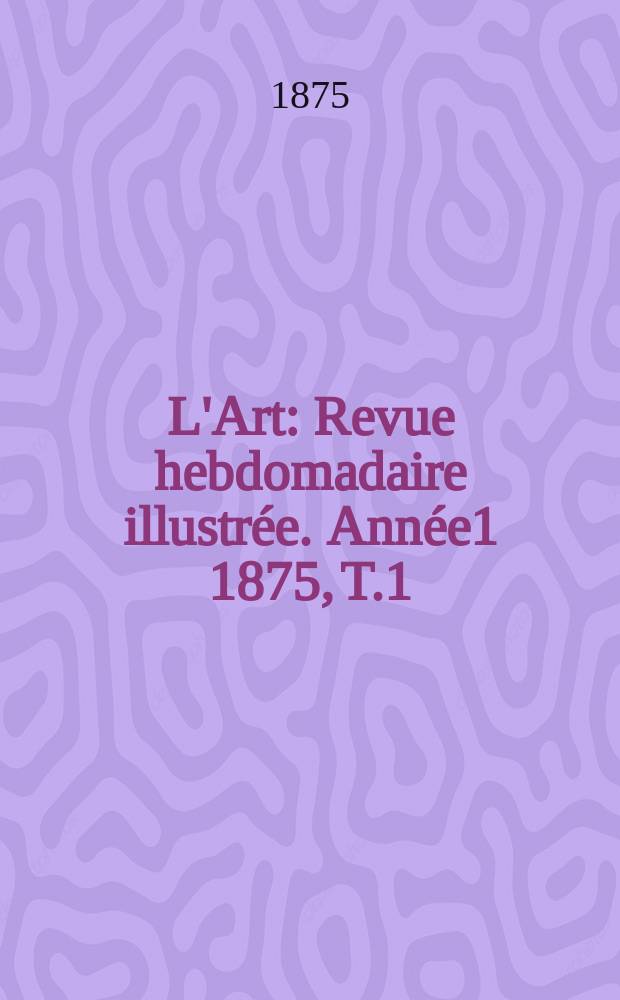 L'Art : Revue hebdomadaire illustrée. Année1 1875, T.1