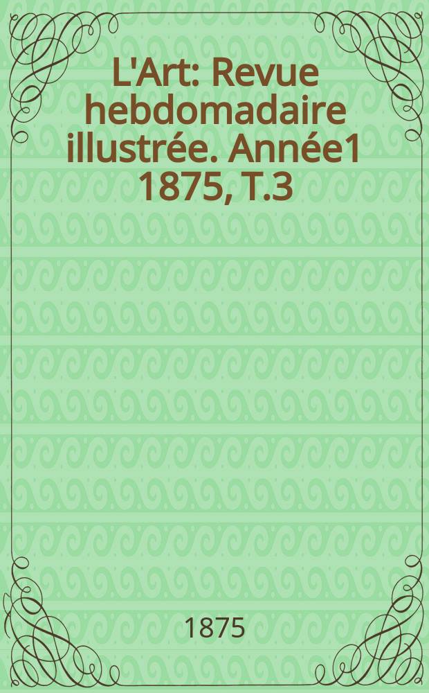 L'Art : Revue hebdomadaire illustrée. Année1 1875, T.3
