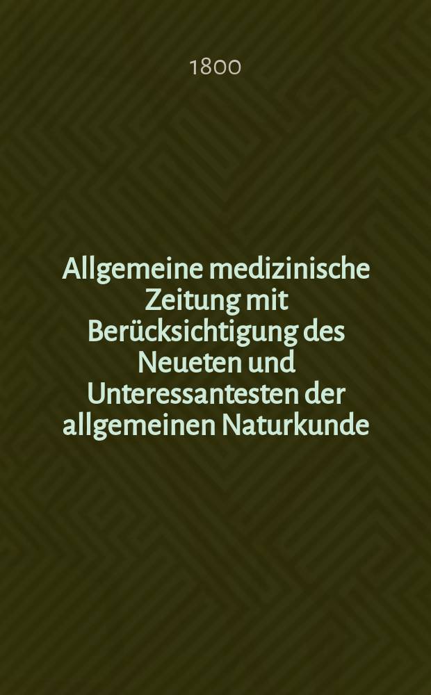 Allgemeine medizinische Zeitung mit Berücksichtigung des Neueten und Unteressantesten der allgemeinen Naturkunde : Als Fortsetzung der Allgemeine medizinischen Annalen des neun zehnten Jahrhunderts. Auf das Jahr... Jg.3 1800, Dezember