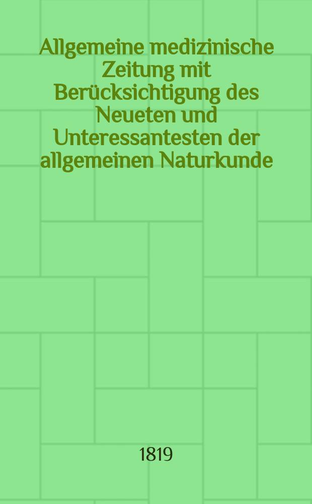 Allgemeine medizinische Zeitung mit Ber&uuml;cksichtigung des Neueten und Unteressantesten der allgemeinen Naturkunde : Als Fortsetzung der Allgemeine medizinischen Annalen des neun zehnten Jahrhunderts. Auf das Jahr... 1819, H.11