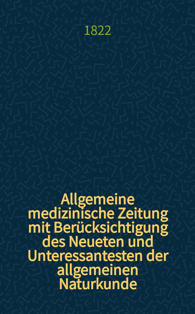 Allgemeine medizinische Zeitung mit Berücksichtigung des Neueten und Unteressantesten der allgemeinen Naturkunde : Als Fortsetzung der Allgemeine medizinischen Annalen des neun zehnten Jahrhunderts. Auf das Jahr... 1822, H.1