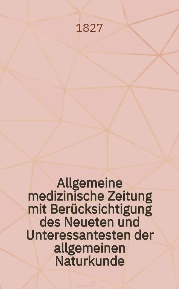 Allgemeine medizinische Zeitung mit Berücksichtigung des Neueten und Unteressantesten der allgemeinen Naturkunde : Als Fortsetzung der Allgemeine medizinischen Annalen des neun zehnten Jahrhunderts. Auf das Jahr... 1827, H.1