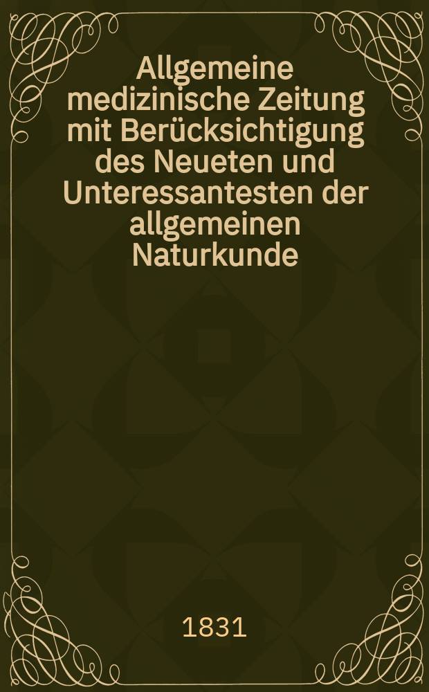 Allgemeine medizinische Zeitung mit Ber&uuml;cksichtigung des Neueten und Unteressantesten der allgemeinen Naturkunde : Als Fortsetzung der Allgemeine medizinischen Annalen des neun zehnten Jahrhunderts. Auf das Jahr... 1831, H.9
