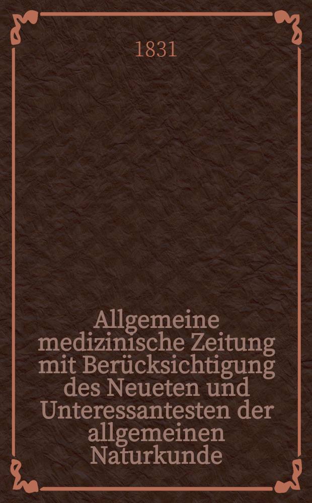 Allgemeine medizinische Zeitung mit Ber&uuml;cksichtigung des Neueten und Unteressantesten der allgemeinen Naturkunde : Als Fortsetzung der Allgemeine medizinischen Annalen des neun zehnten Jahrhunderts. Auf das Jahr... 1831, H.17