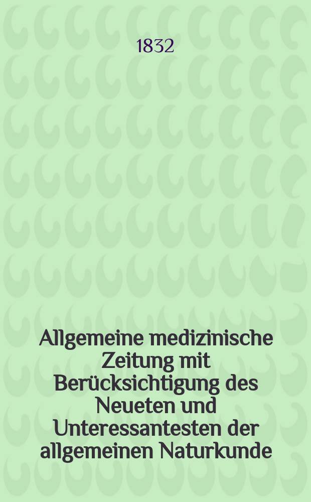 Allgemeine medizinische Zeitung mit Berücksichtigung des Neueten und Unteressantesten der allgemeinen Naturkunde : Als Fortsetzung der Allgemeine medizinischen Annalen des neun zehnten Jahrhunderts. Auf das Jahr... 1832, H.28
