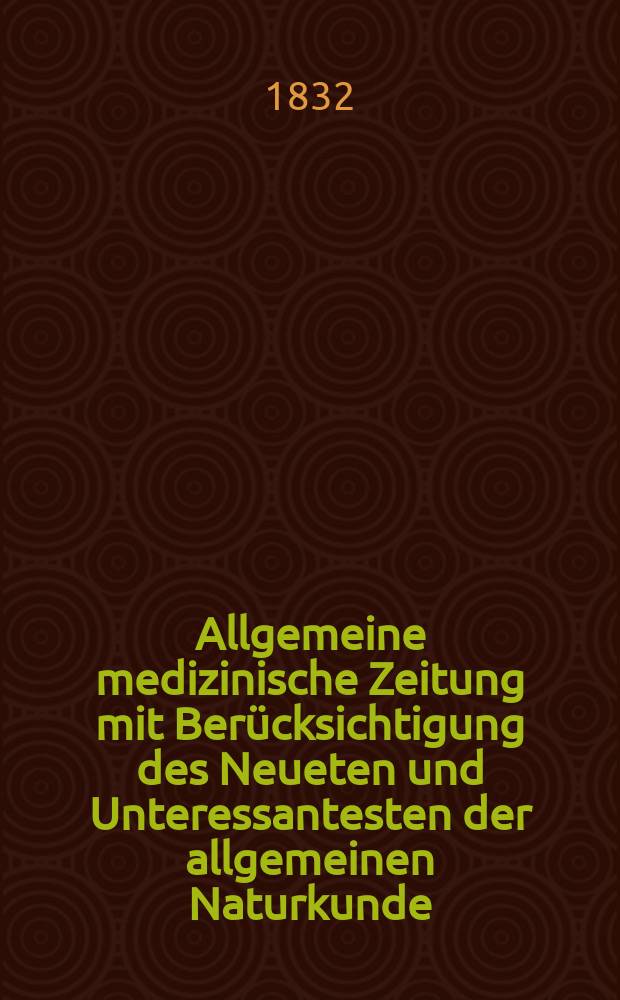 Allgemeine medizinische Zeitung mit Berücksichtigung des Neueten und Unteressantesten der allgemeinen Naturkunde : Als Fortsetzung der Allgemeine medizinischen Annalen des neun zehnten Jahrhunderts. Auf das Jahr... 1832, H.100