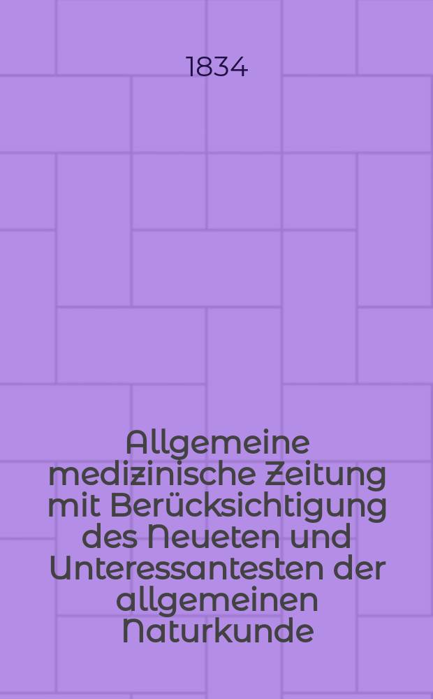 Allgemeine medizinische Zeitung mit Ber&uuml;cksichtigung des Neueten und Unteressantesten der allgemeinen Naturkunde : Als Fortsetzung der Allgemeine medizinischen Annalen des neun zehnten Jahrhunderts. Auf das Jahr... 1834, H.79