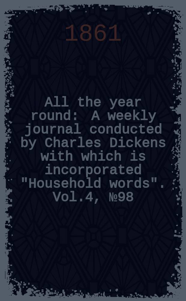 All the year round : A weekly journal conducted by Charles Dickens with which is incorporated "Household words". Vol.4, №98