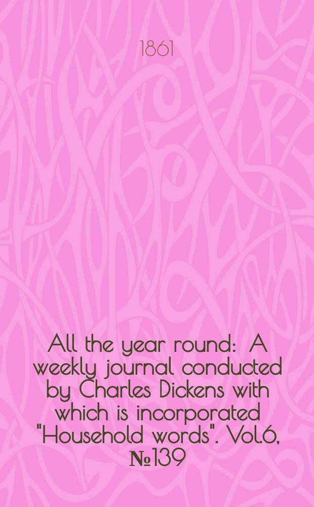 All the year round : A weekly journal conducted by Charles Dickens with which is incorporated "Household words". Vol.6, №139