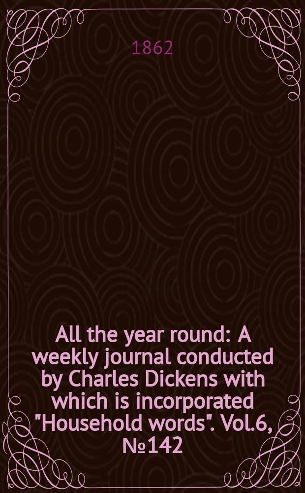 All the year round : A weekly journal conducted by Charles Dickens with which is incorporated "Household words". Vol.6, №142