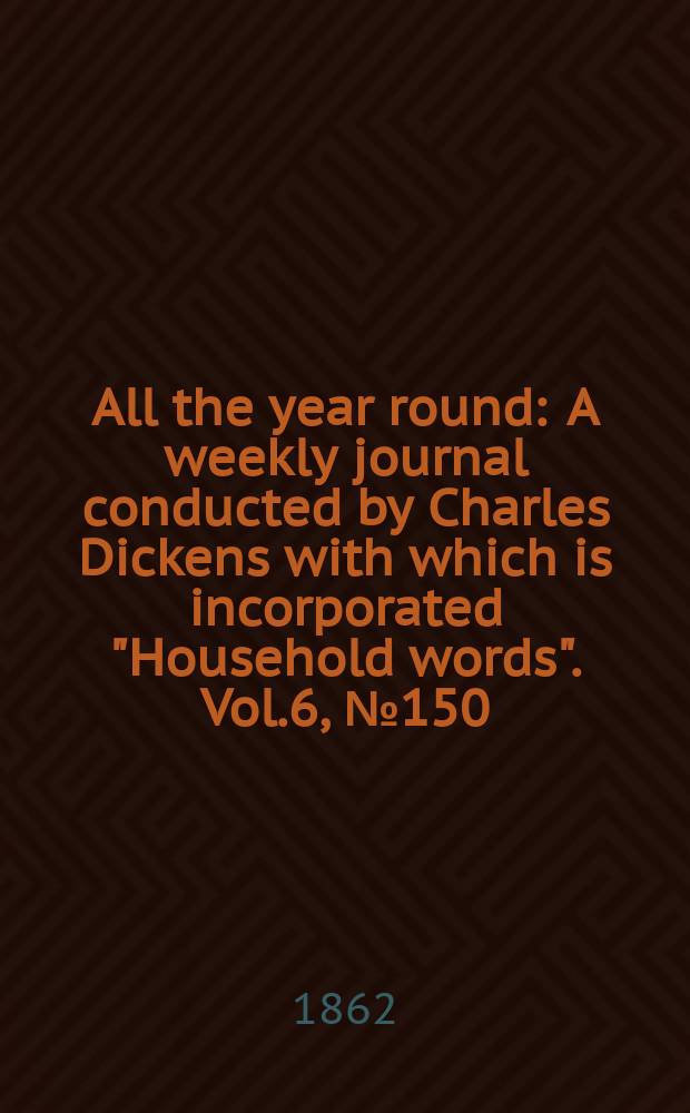 All the year round : A weekly journal conducted by Charles Dickens with which is incorporated "Household words". Vol.6, №150