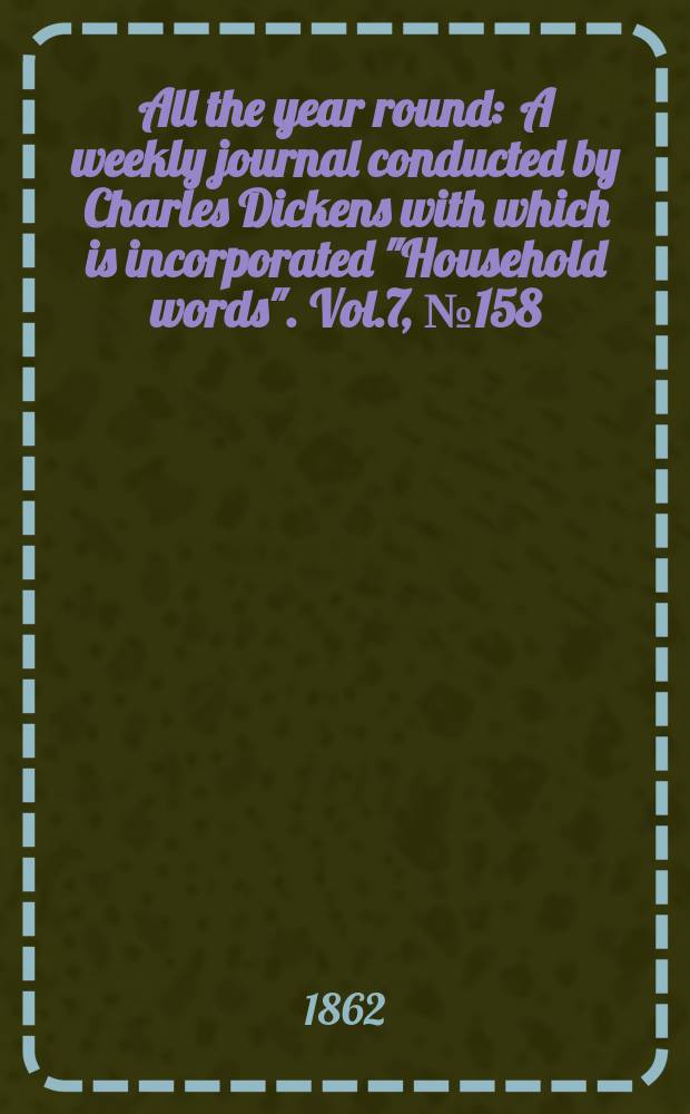 All the year round : A weekly journal conducted by Charles Dickens with which is incorporated "Household words". Vol.7, №158