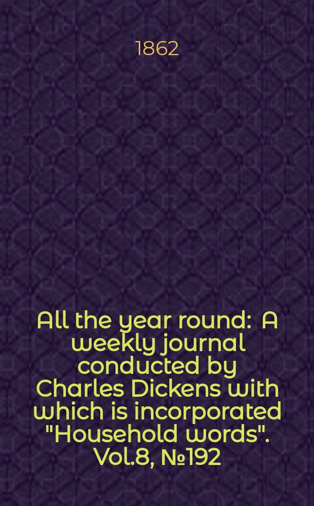 All the year round : A weekly journal conducted by Charles Dickens with which is incorporated "Household words". Vol.8, №192