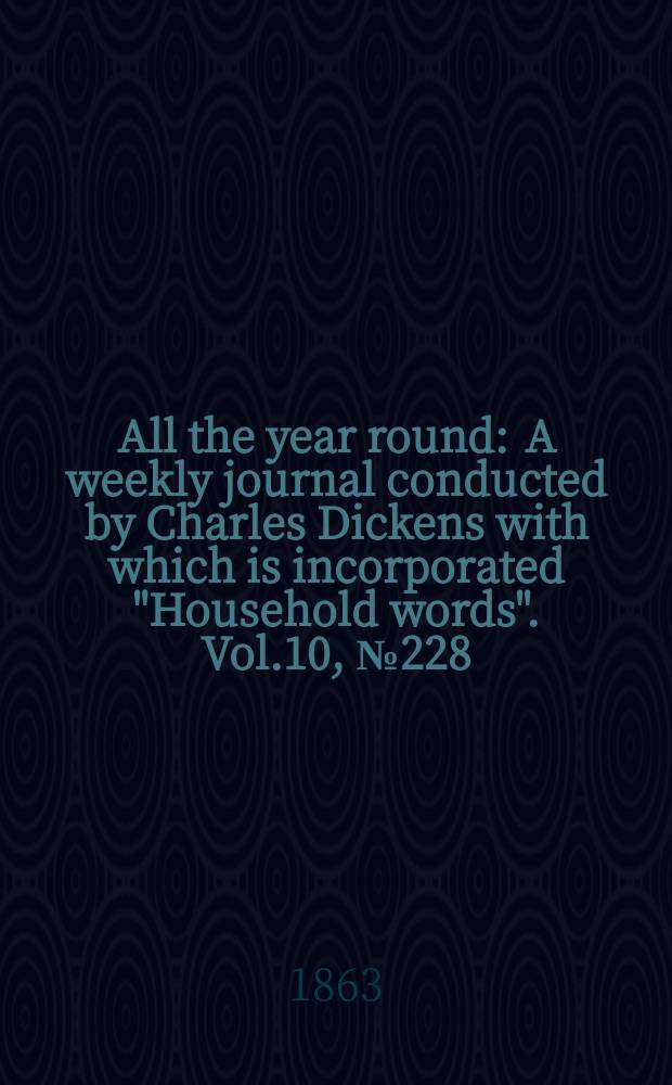 All the year round : A weekly journal conducted by Charles Dickens with which is incorporated "Household words". Vol.10, №228