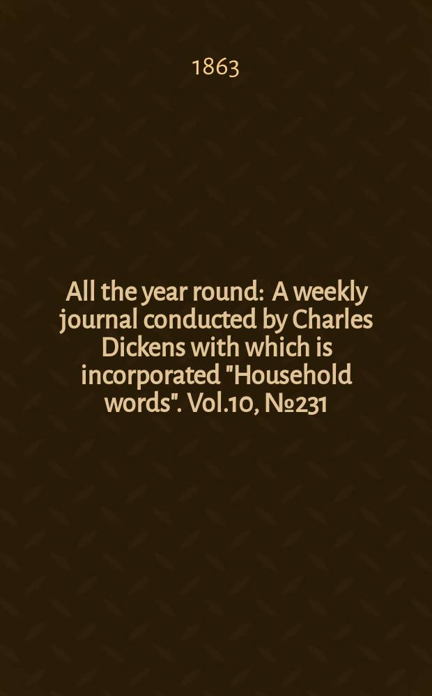 All the year round : A weekly journal conducted by Charles Dickens with which is incorporated "Household words". Vol.10, №231