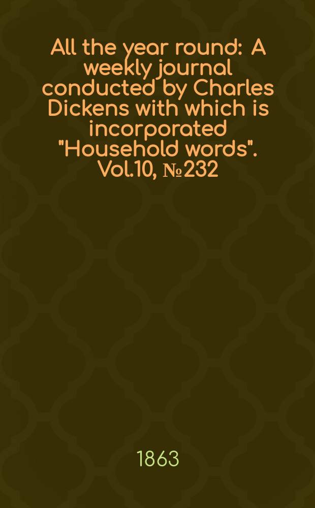 All the year round : A weekly journal conducted by Charles Dickens with which is incorporated "Household words". Vol.10, №232