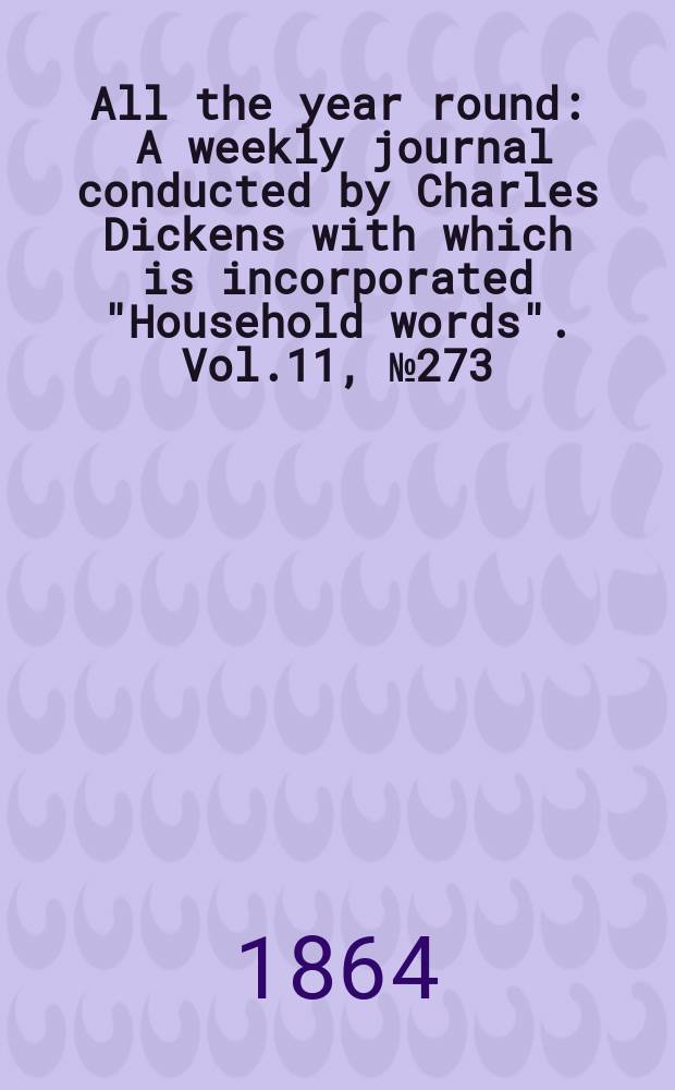 All the year round : A weekly journal conducted by Charles Dickens with which is incorporated "Household words". Vol.11, №273