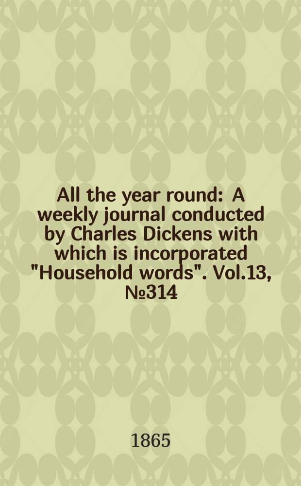 All the year round : A weekly journal conducted by Charles Dickens with which is incorporated "Household words". Vol.13, №314