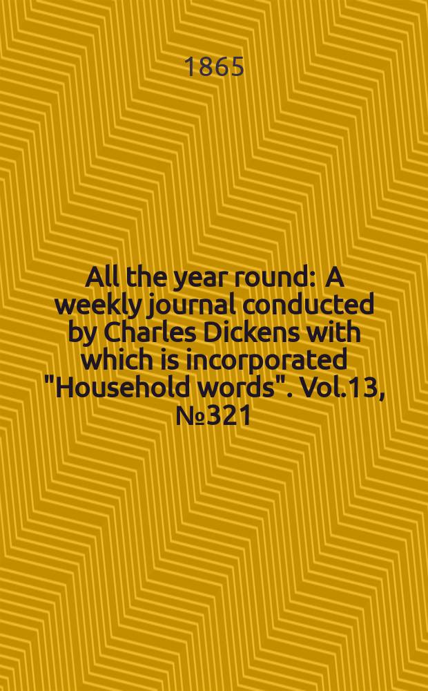 All the year round : A weekly journal conducted by Charles Dickens with which is incorporated "Household words". Vol.13, №321