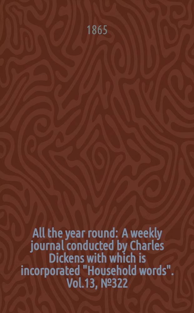 All the year round : A weekly journal conducted by Charles Dickens with which is incorporated "Household words". Vol.13, №322