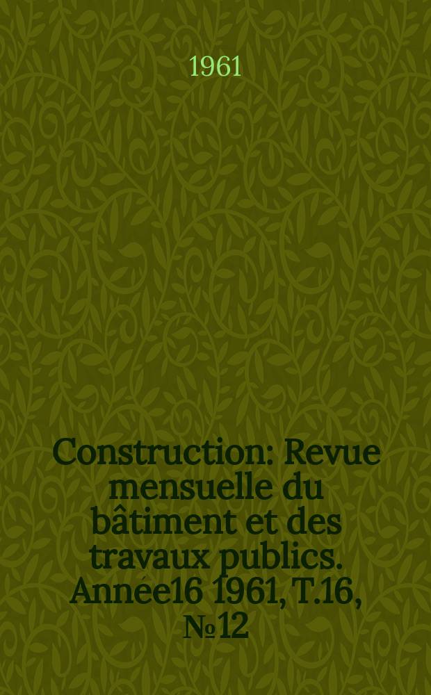 Construction : Revue mensuelle du bâtiment et des travaux publics. Année16 1961, T.16, №12
