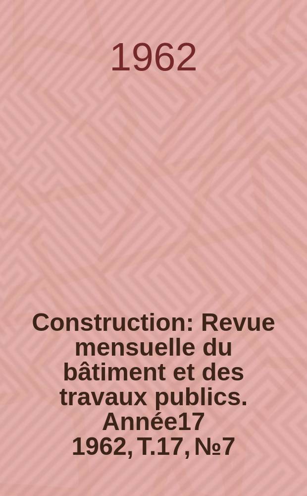 Construction : Revue mensuelle du bâtiment et des travaux publics. Année17 1962, T.17, №7