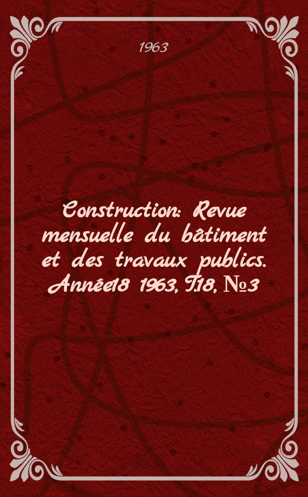 Construction : Revue mensuelle du bâtiment et des travaux publics. Année18 1963, T.18, №3