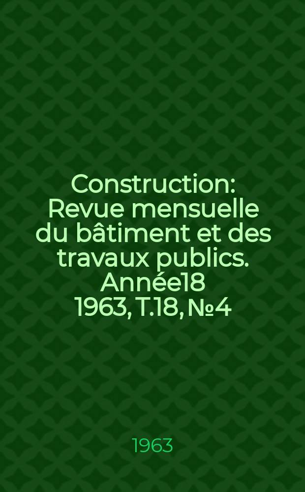 Construction : Revue mensuelle du bâtiment et des travaux publics. Année18 1963, T.18, №4