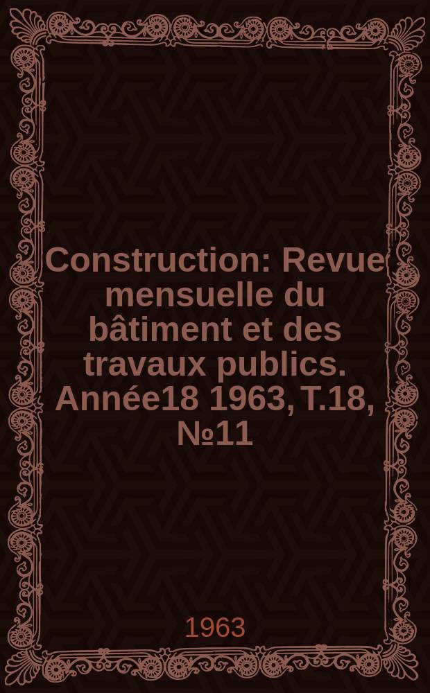 Construction : Revue mensuelle du bâtiment et des travaux publics. Année18 1963, T.18, №11