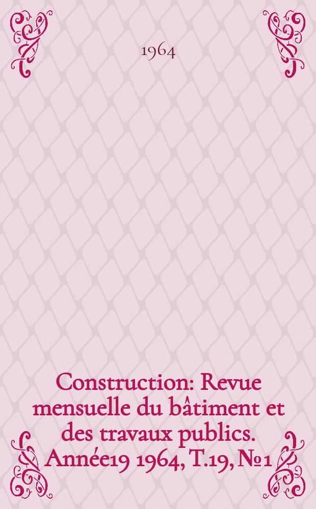 Construction : Revue mensuelle du bâtiment et des travaux publics. Année19 1964, T.19, №1