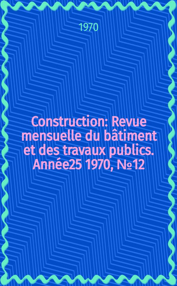 Construction : Revue mensuelle du bâtiment et des travaux publics. Année25 1970, №12