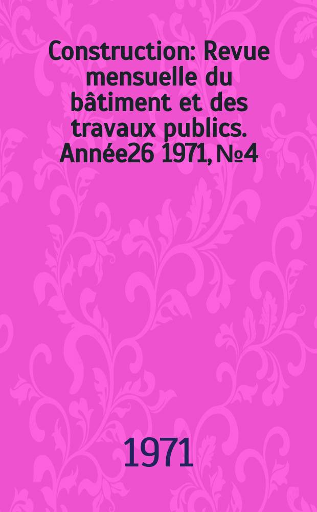 Construction : Revue mensuelle du bâtiment et des travaux publics. Année26 1971, №4