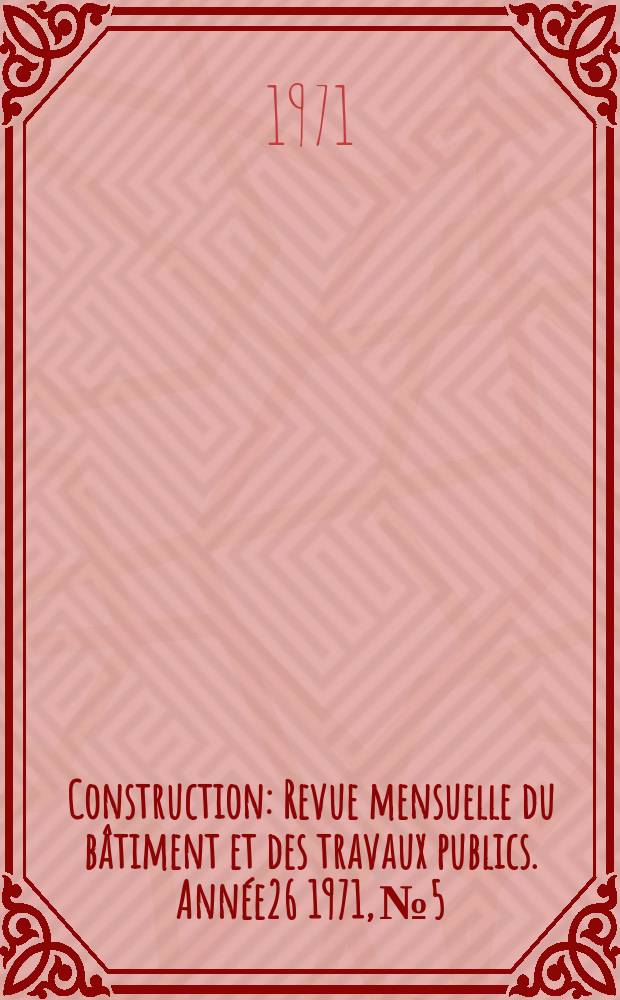 Construction : Revue mensuelle du b&acirc;timent et des travaux publics. Ann&eacute;e26 1971, №5