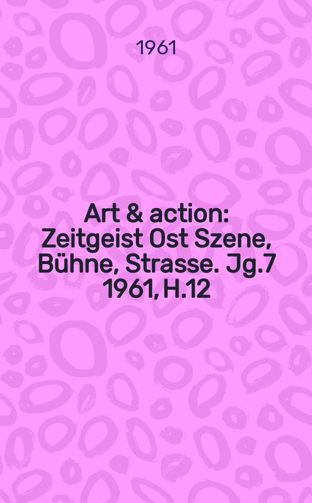 Art & action : Zeitgeist Ost Szene, Bühne, Strasse. Jg.7 1961, H.12