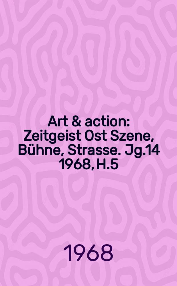 Art & action : Zeitgeist Ost Szene, Bühne, Strasse. Jg.14 1968, H.5
