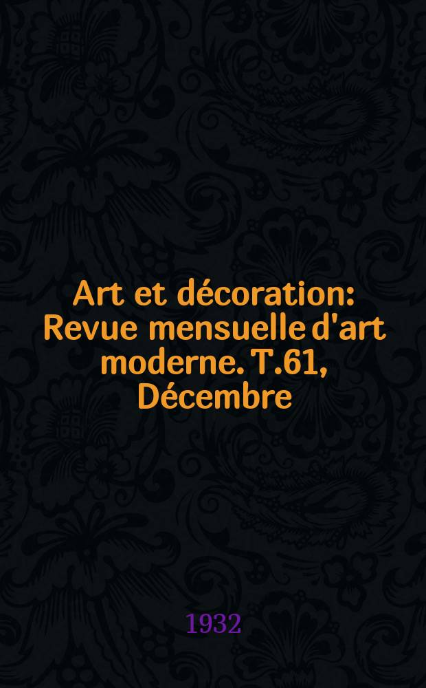 Art et d&eacute;coration : Revue mensuelle d'art moderne. T.61, D&eacute;cembre