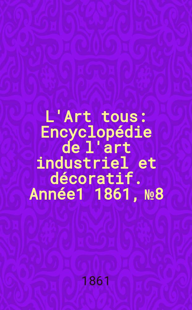 L'Art tous : Encyclop&eacute;die de l'art industriel et d&eacute;coratif. Ann&eacute;e1 1861, №8