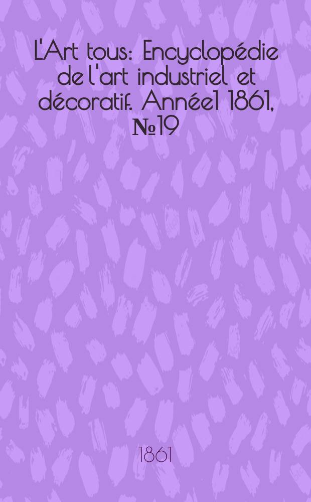 L'Art tous : Encyclop&eacute;die de l'art industriel et d&eacute;coratif. Ann&eacute;e1 1861, №19