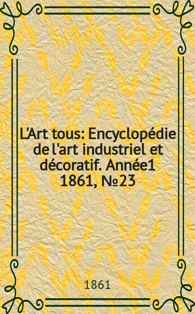 L'Art tous : Encyclopédie de l'art industriel et décoratif. Année1 1861, №23