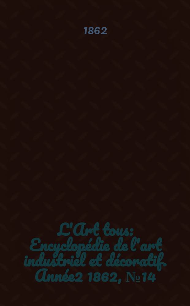 L'Art tous : Encyclopédie de l'art industriel et décoratif. Année2 1862, №14(39)