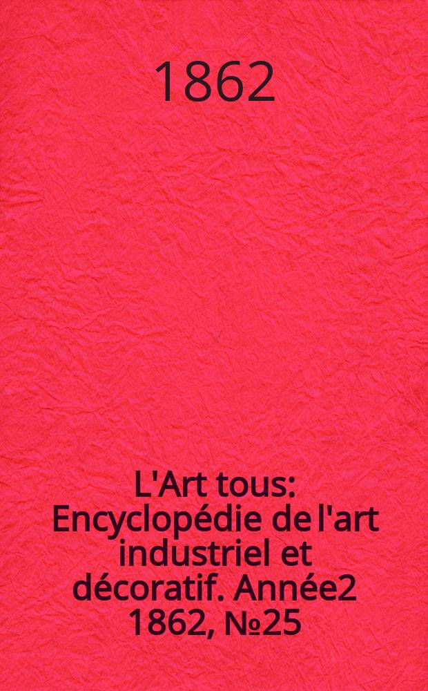 L'Art tous : Encyclopédie de l'art industriel et décoratif. Année2 1862, №25(50)