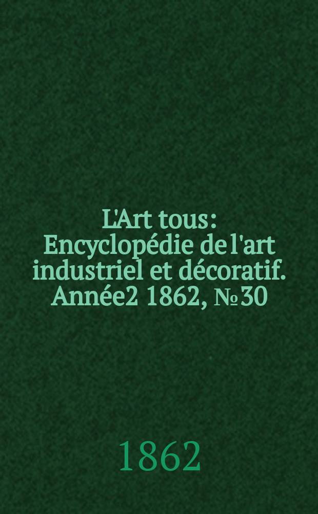 L'Art tous : Encyclopédie de l'art industriel et décoratif. Année2 1862, №30(55)