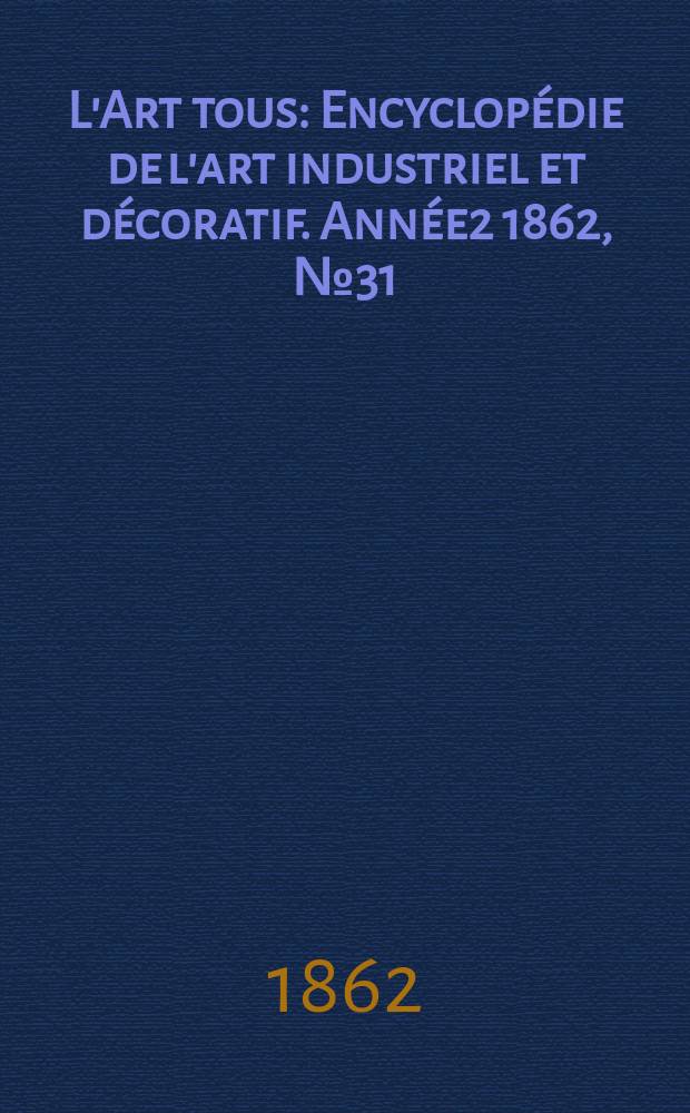L'Art tous : Encyclop&eacute;die de l'art industriel et d&eacute;coratif. Ann&eacute;e2 1862, №31(56)